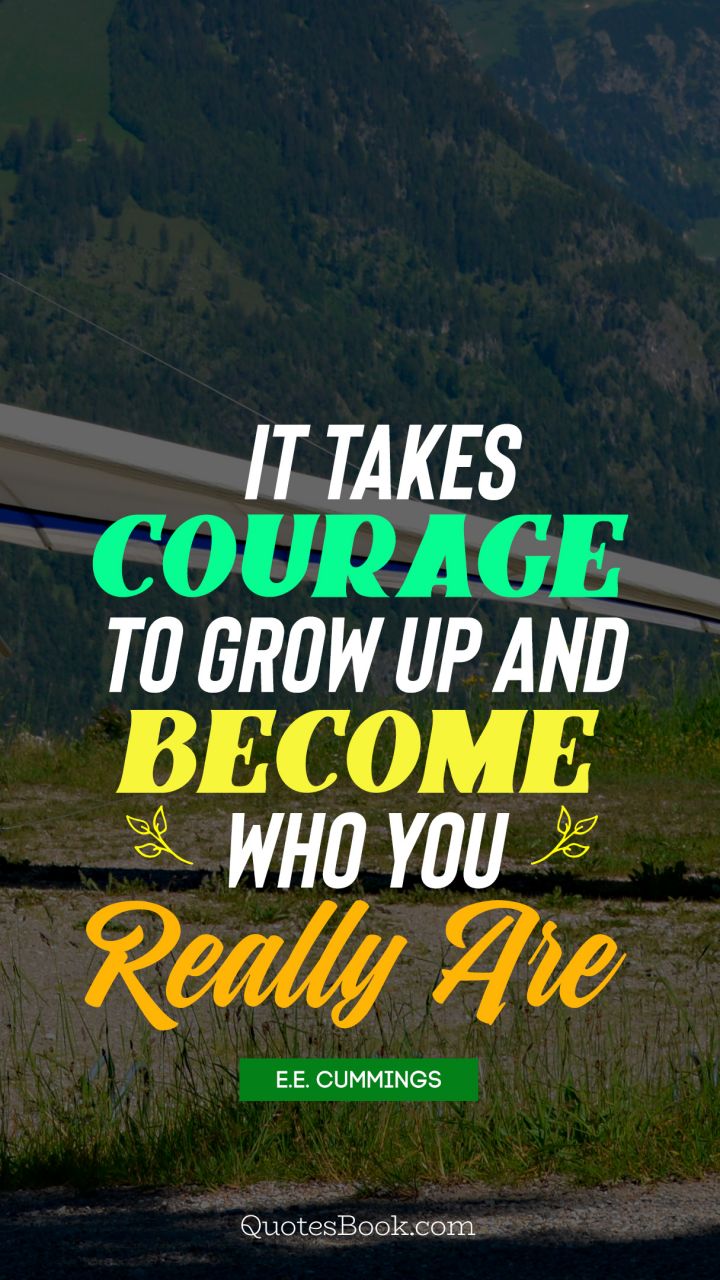 It takes courage to grow up and become who you really are. - Quote by E. E. Cummings