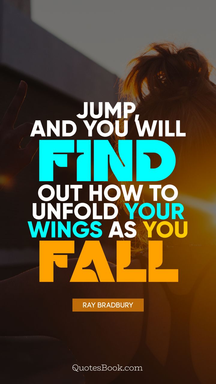 Jump, and you will find out how to unfold your wings as you fall. - Quote by Ray Bradbury
