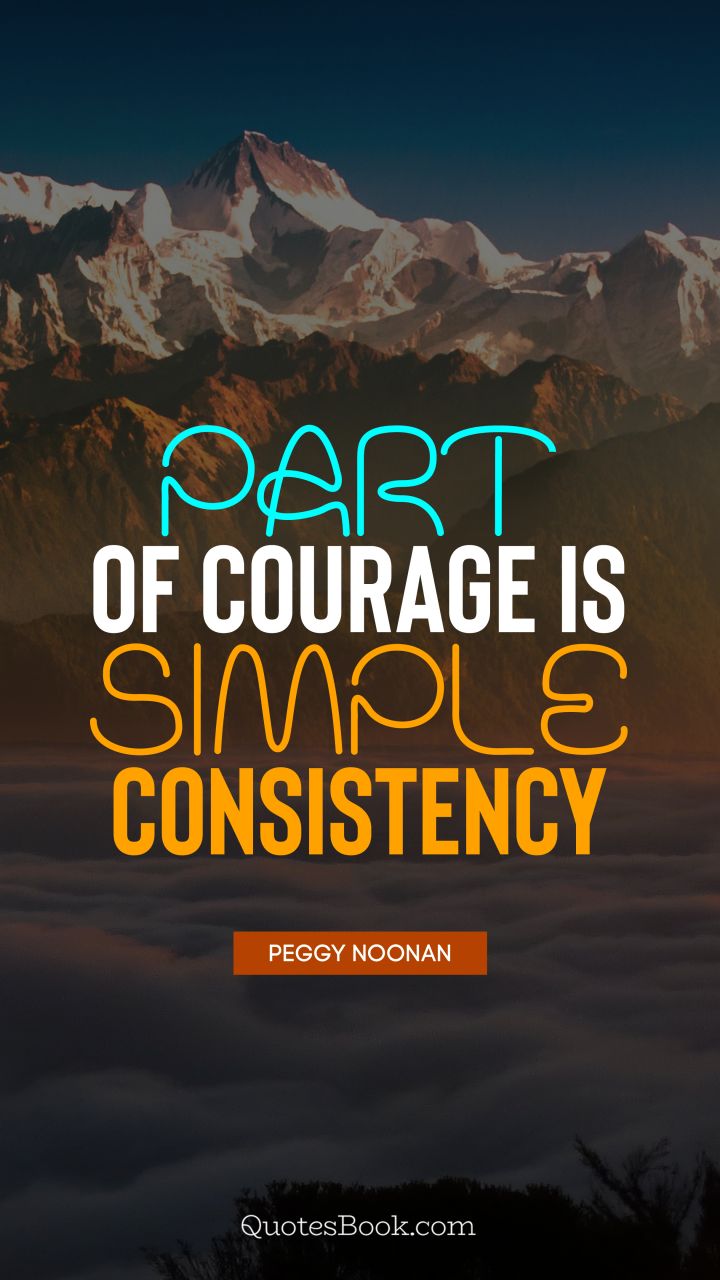 Part of courage is simple consistency. - Quote by Peggy Noonan