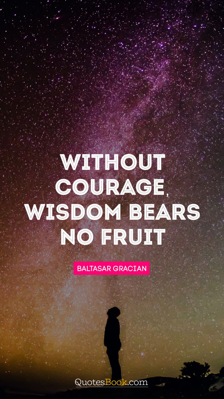 Without courage, wisdom bears no fruit. - Quote by Baltasar Gracian