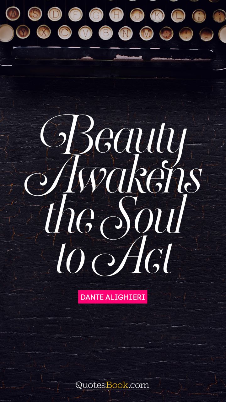 Beauty awakens the soul to act. - Quote by Dante Alighieri 