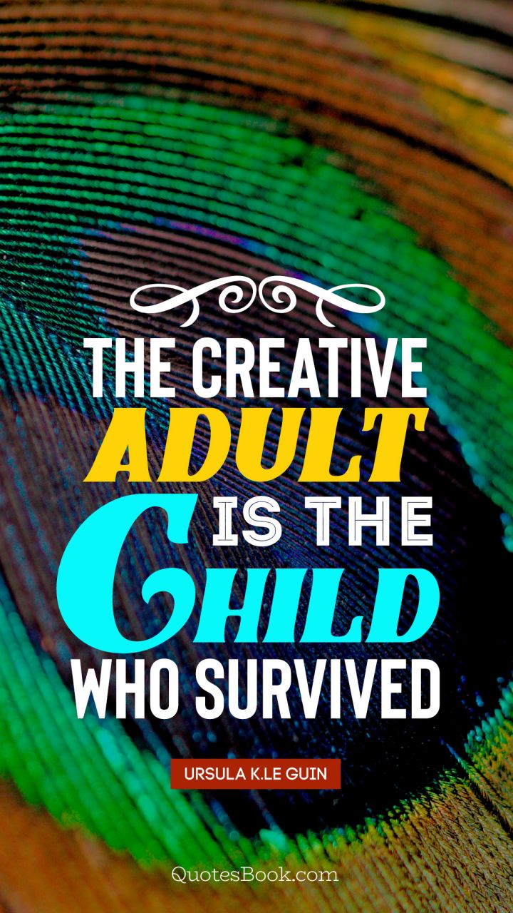 The creative adult is the child who survived. - Quote by Ursula K.Le Guin