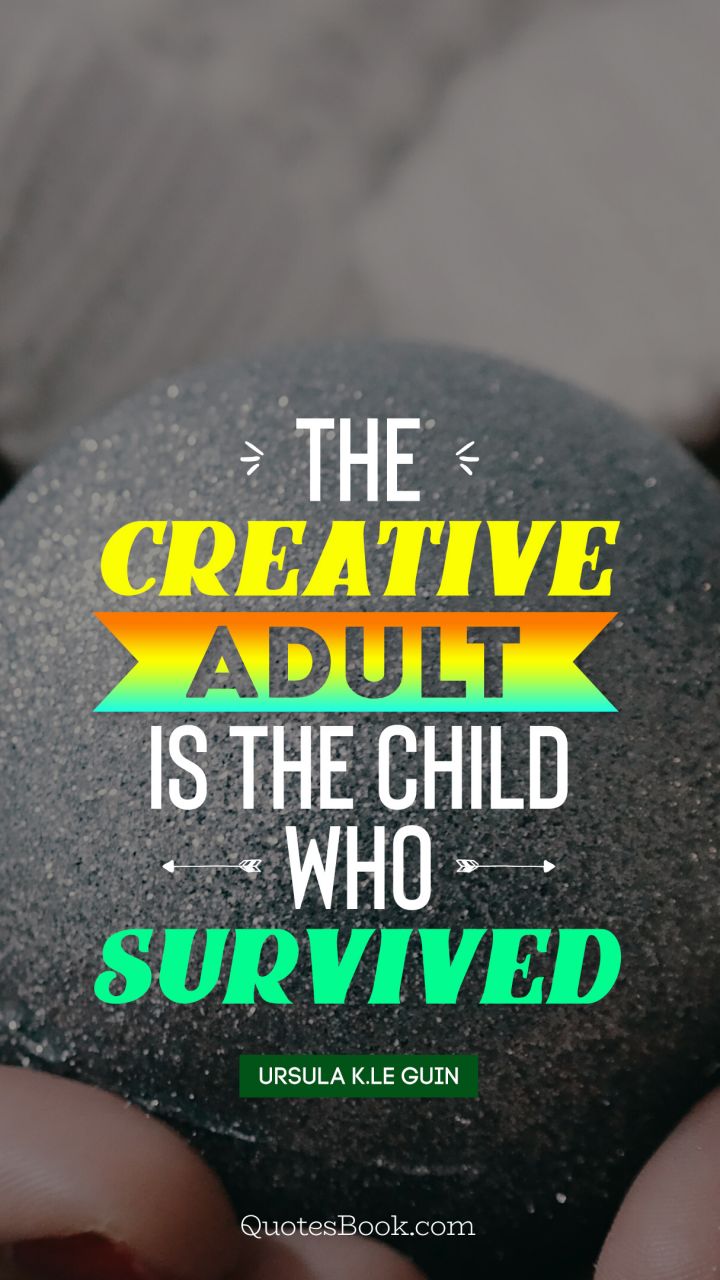 The creative adult is the child who survived. - Quote by Ursula K.Le Guin