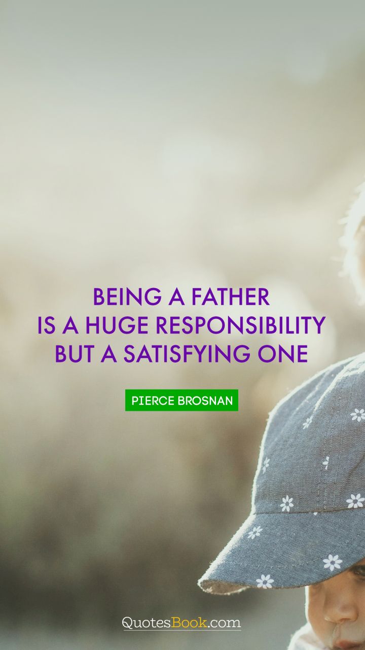 Being a father is a huge responsibility but a satisfying one. - Quote by Pierce Brosnan