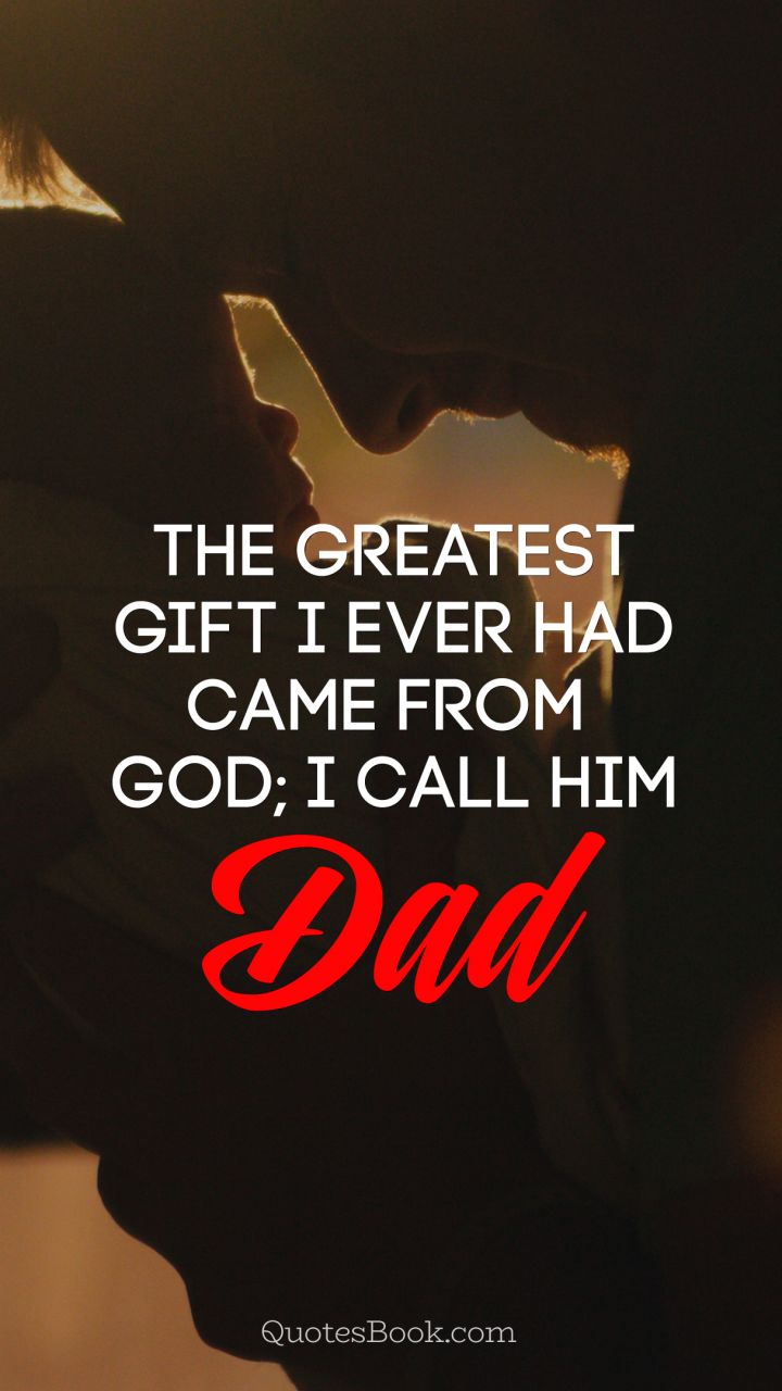 The greatest gift I ever had came from God I call him Dad!
