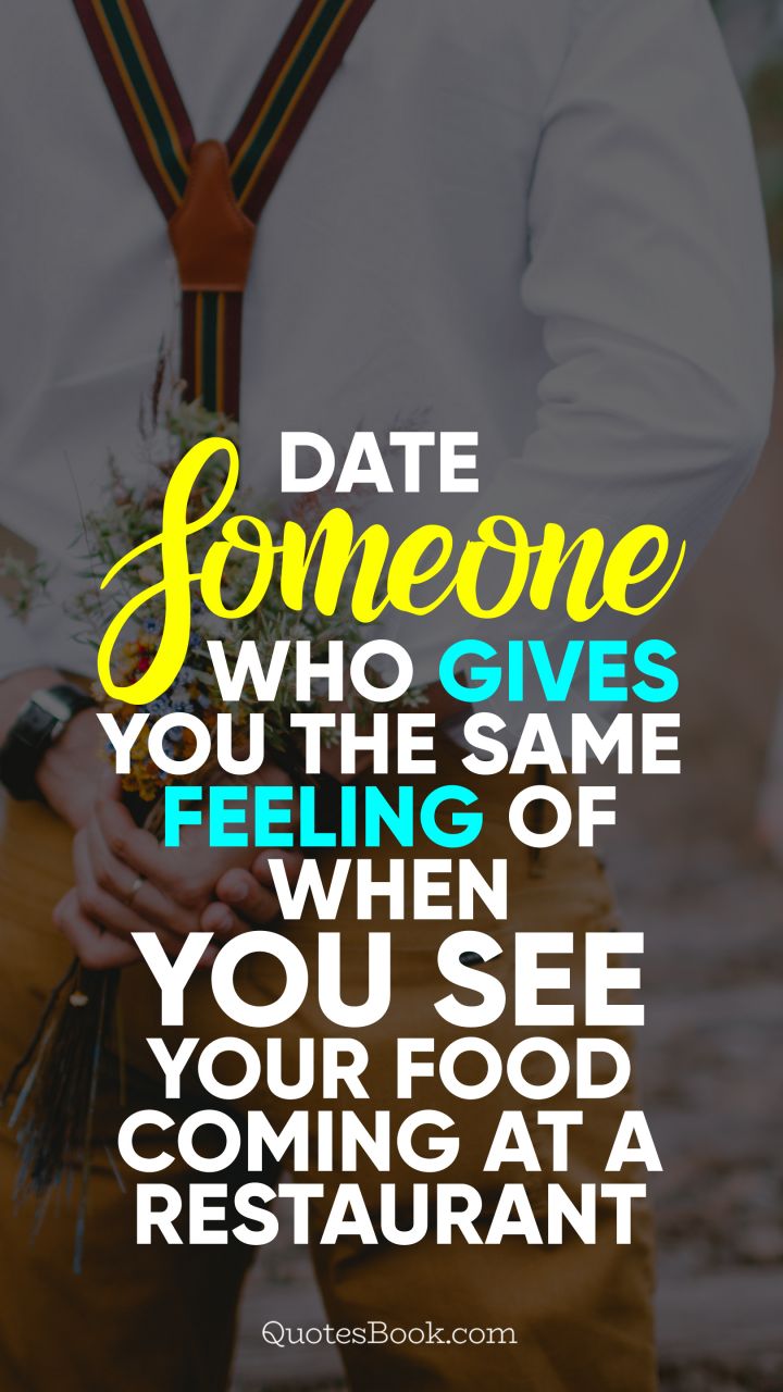 Date someone who gives you the same feeling of when you see your food coming at a restaurant