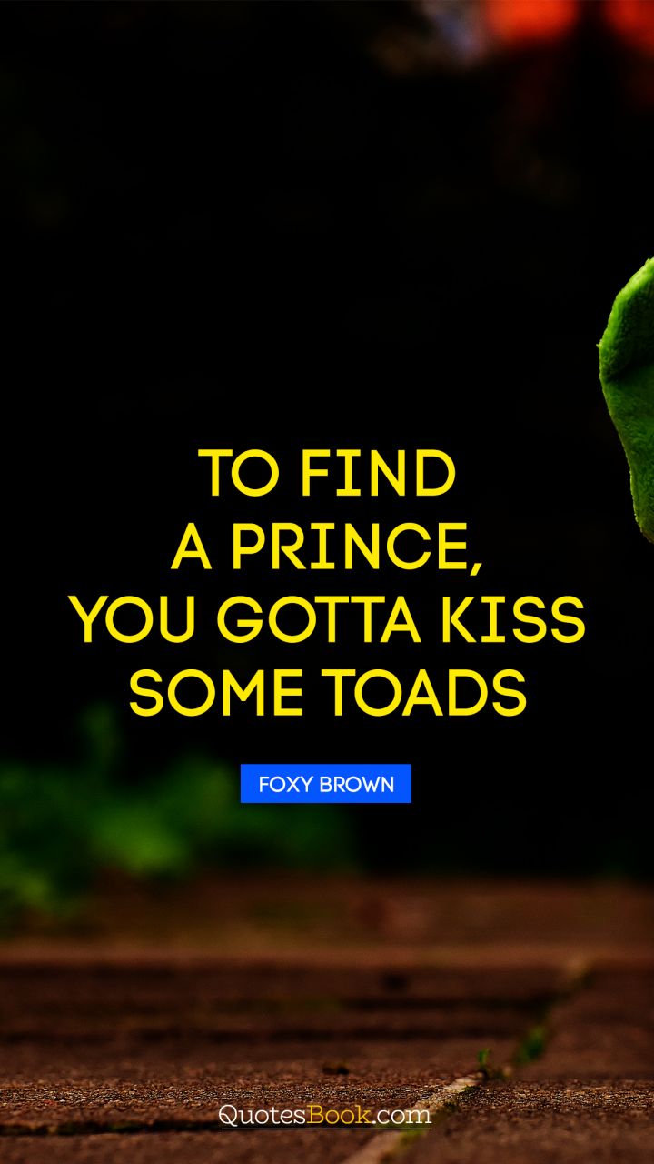 To find a prince, you gotta kiss some toads. - Quote by Foxy Brown