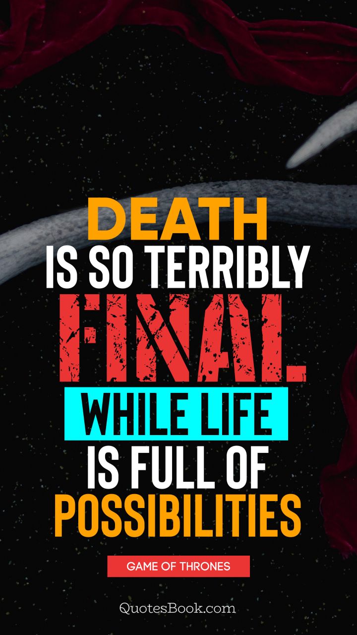 Death is so terribly final, while life is full of possibilities. - Quote by George R.R. Martin