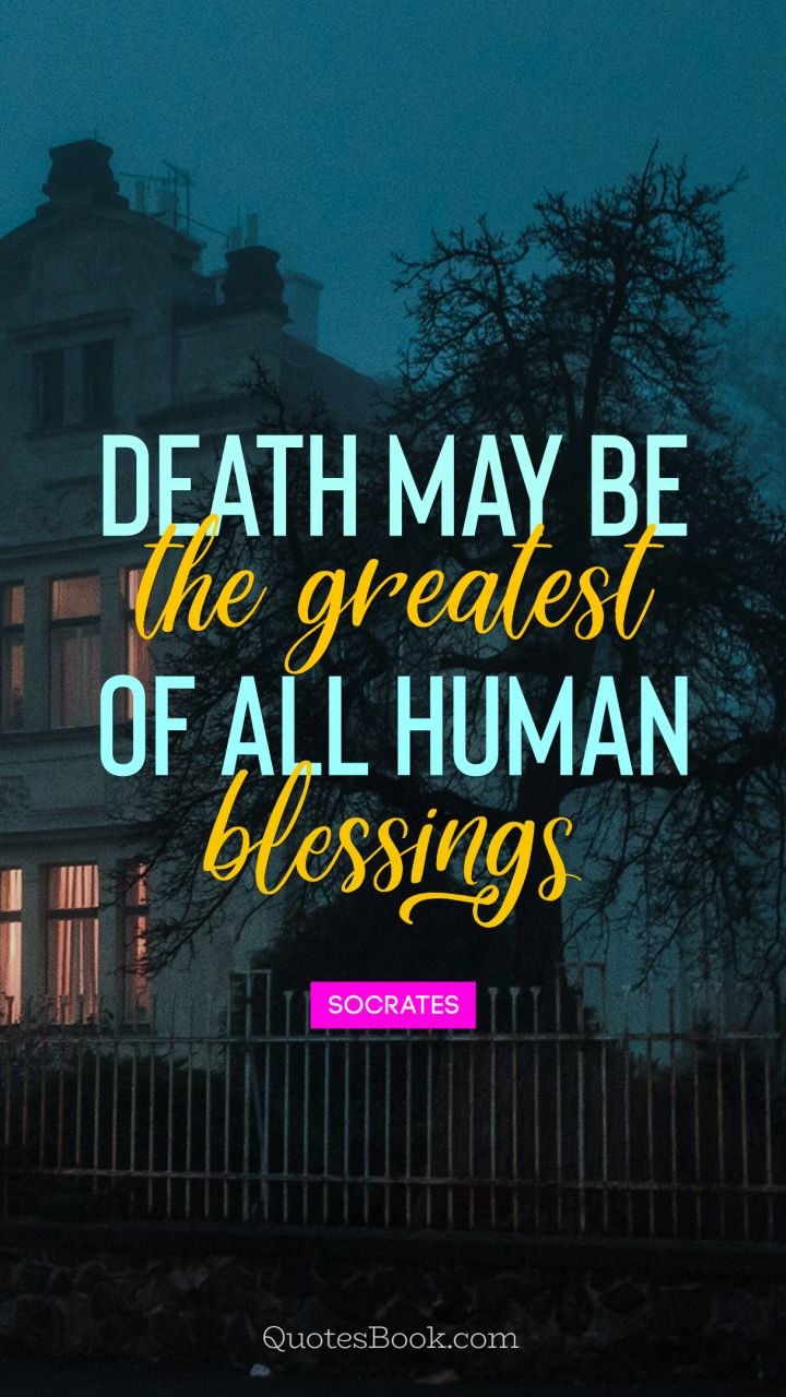 Death may be the greatest of all human
blessings. - Quote by Socrates