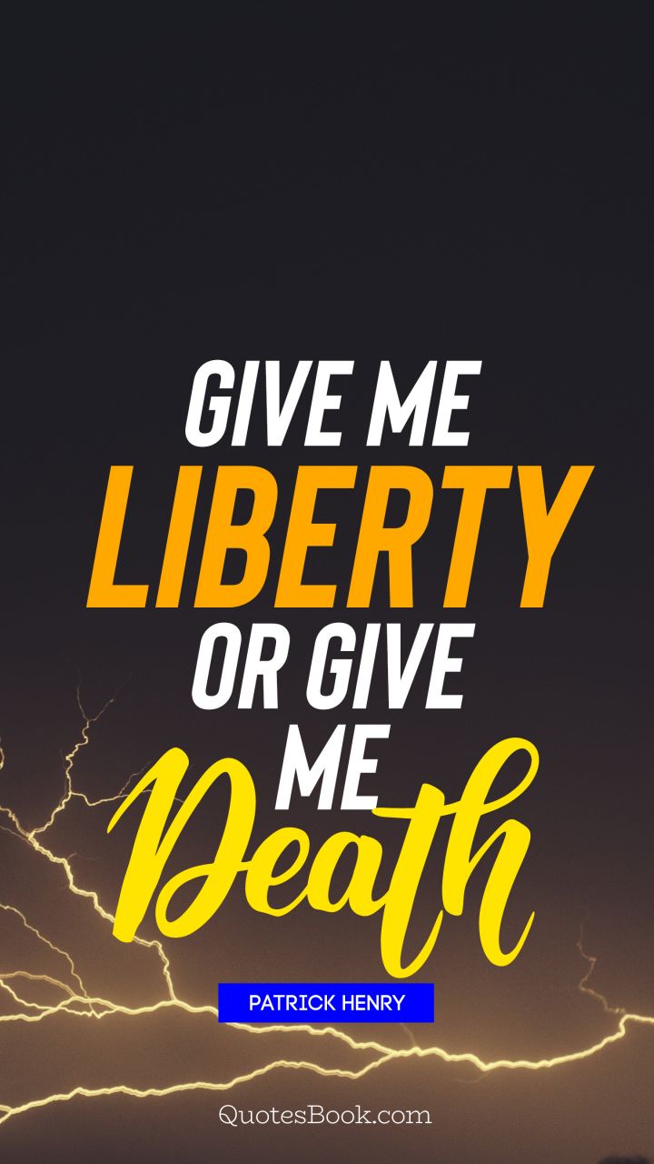 Give me liberty or give me death. - Quote by Patrick Henry