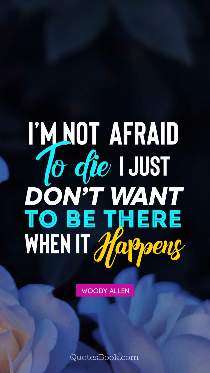 I’m not afraid to die I just don’t want 
to be there when it happens. - Quote by Woody Allen