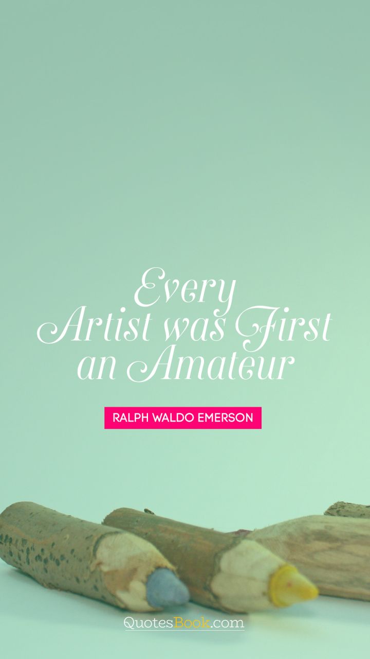 Every artist was first an amateur. - Quote by Ralph Waldo Emerson