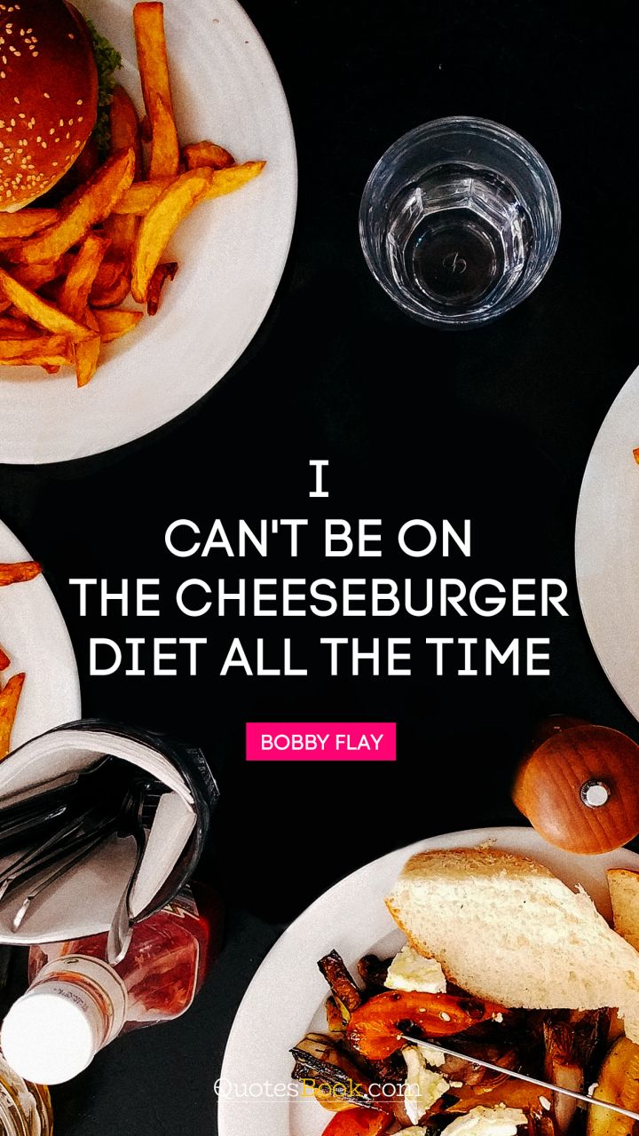 I can't be on the cheeseburger diet all the time
. - Quote by Bobby Flay