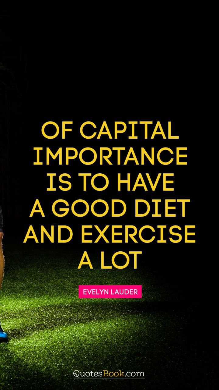 Of capital importance is to have a good diet and exercise a lot. - Quote by Evelyn Lauder