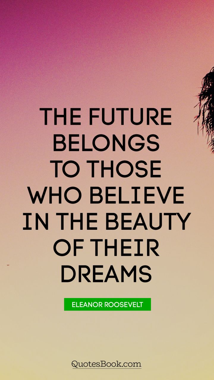 The future belongs to those who believe in the beauty of their dreams. - Quote by Eleanor Roosevelt
