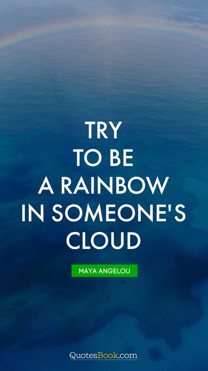 Try to be a rainbow in someone's cloud. - Quote by Maya Angelou