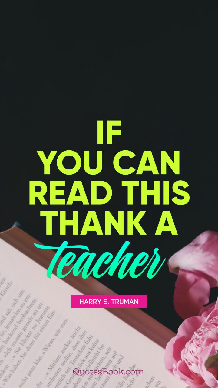 If you can read this thank a teacher. - Quote by Harry S. Truman