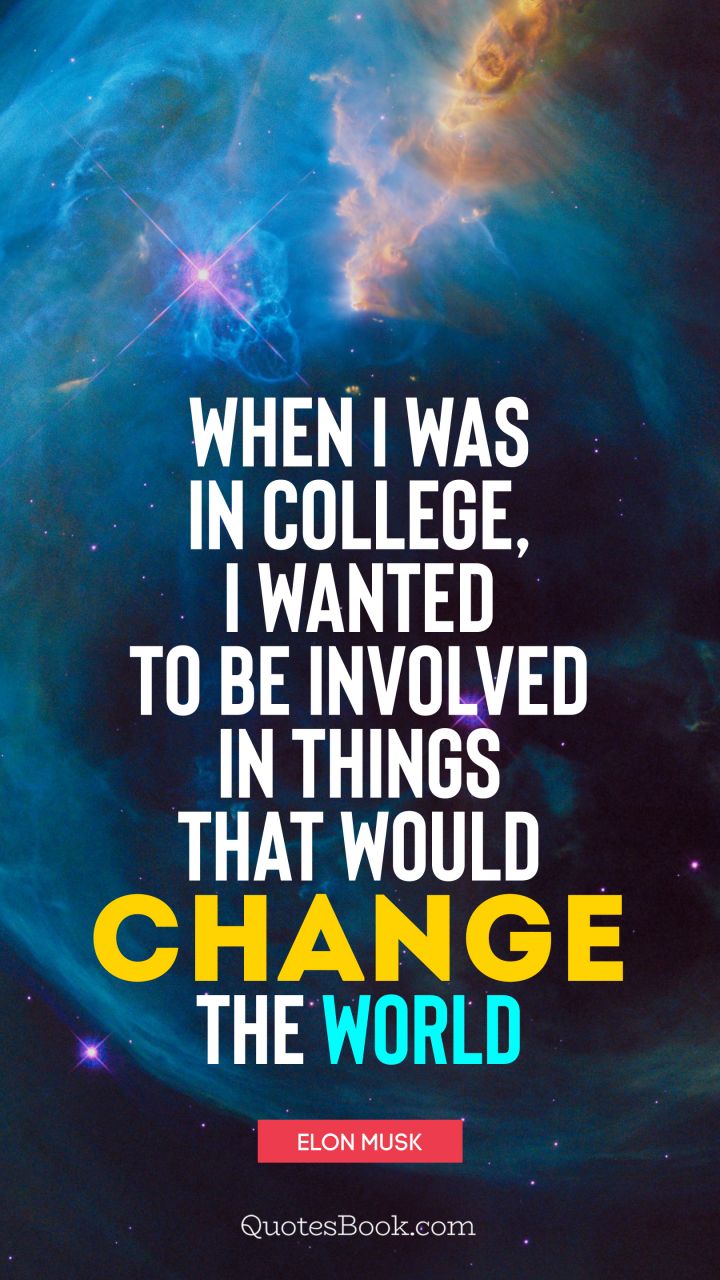 When I was in college, I wanted to be involved in things that would change the world. - Quote by Elon Musk