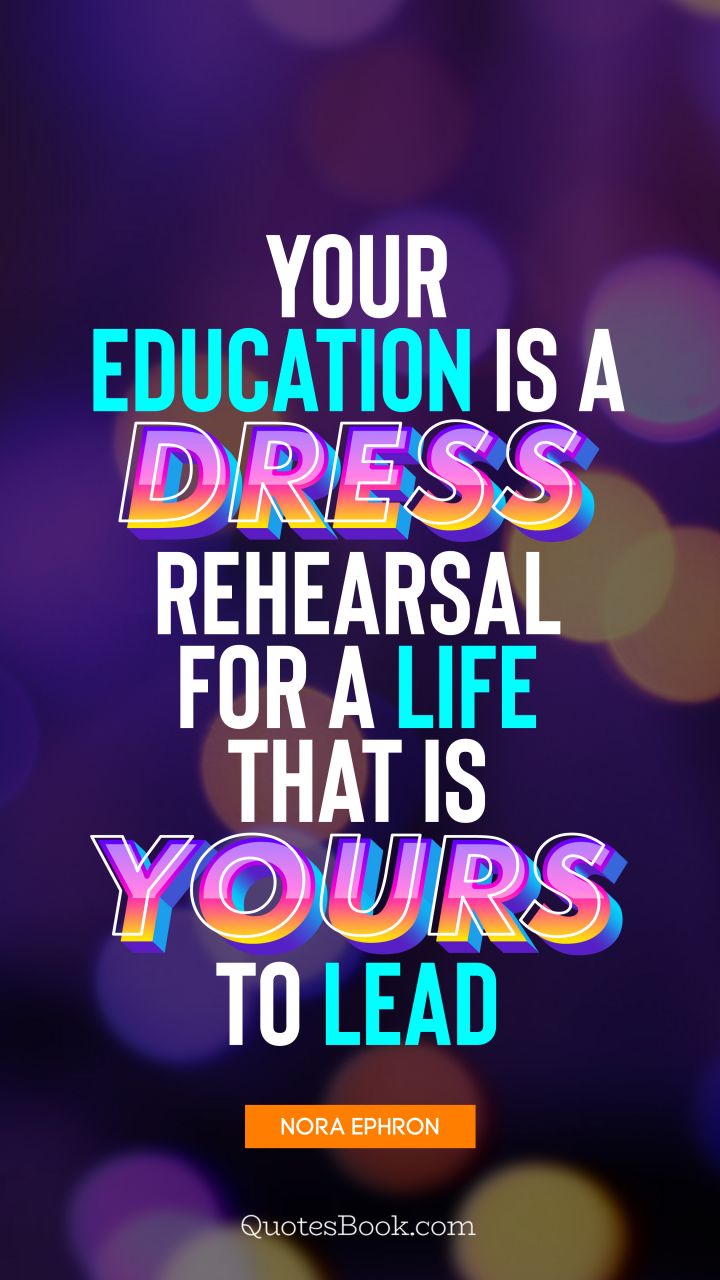 Your education is a dress rehearsal for a life that is yours to lead