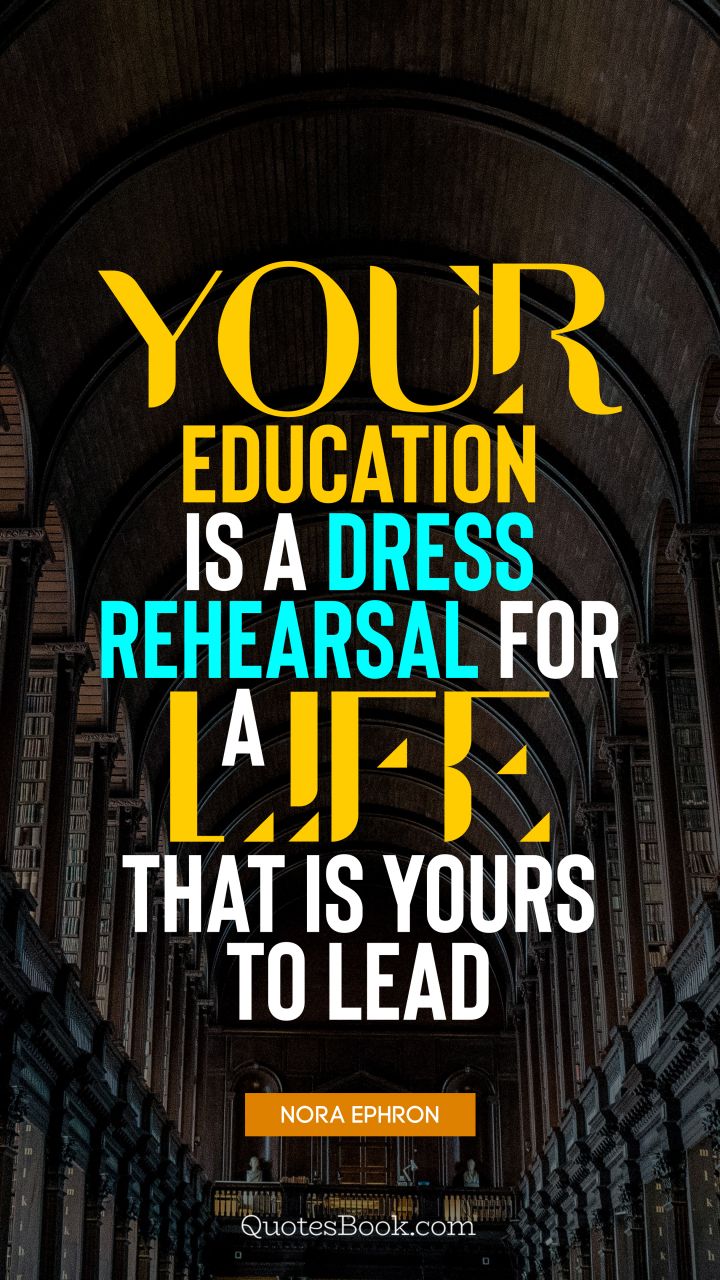 Your education is a dress rehearsal for a life that is yours to lead. - Quote by Nora Ephron