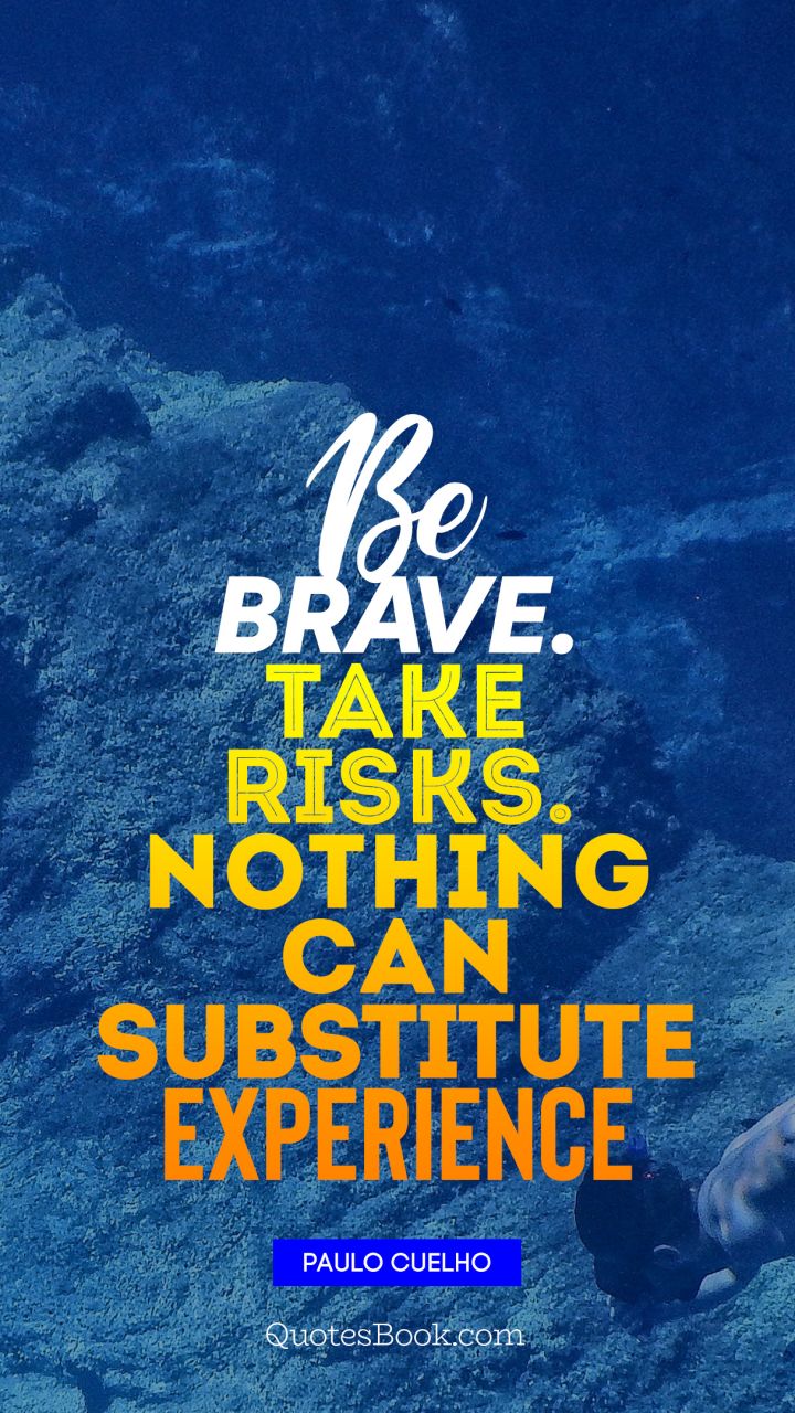 Be brave. Take risks. Nothing can substitute Experience. - Quote by Paulo Coelho