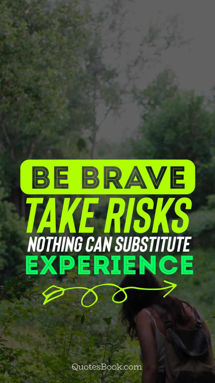 Be brave take risks nothing can substitute experience
