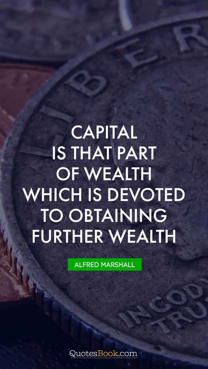 Capital is that part of wealth which is devoted to obtaining further wealth. - Quote by Alfred Marshall