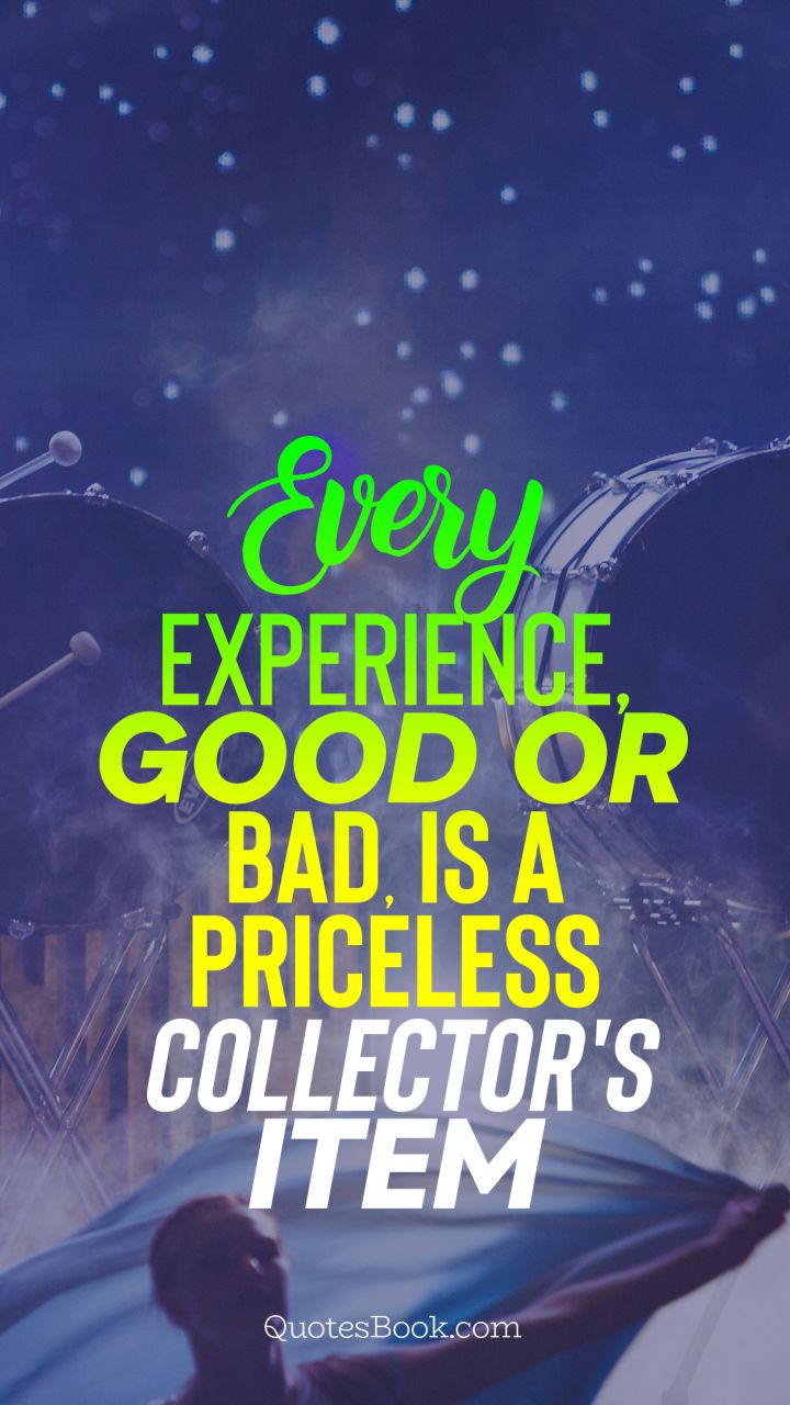 Every experience, good or bad, is a priceless collector's item