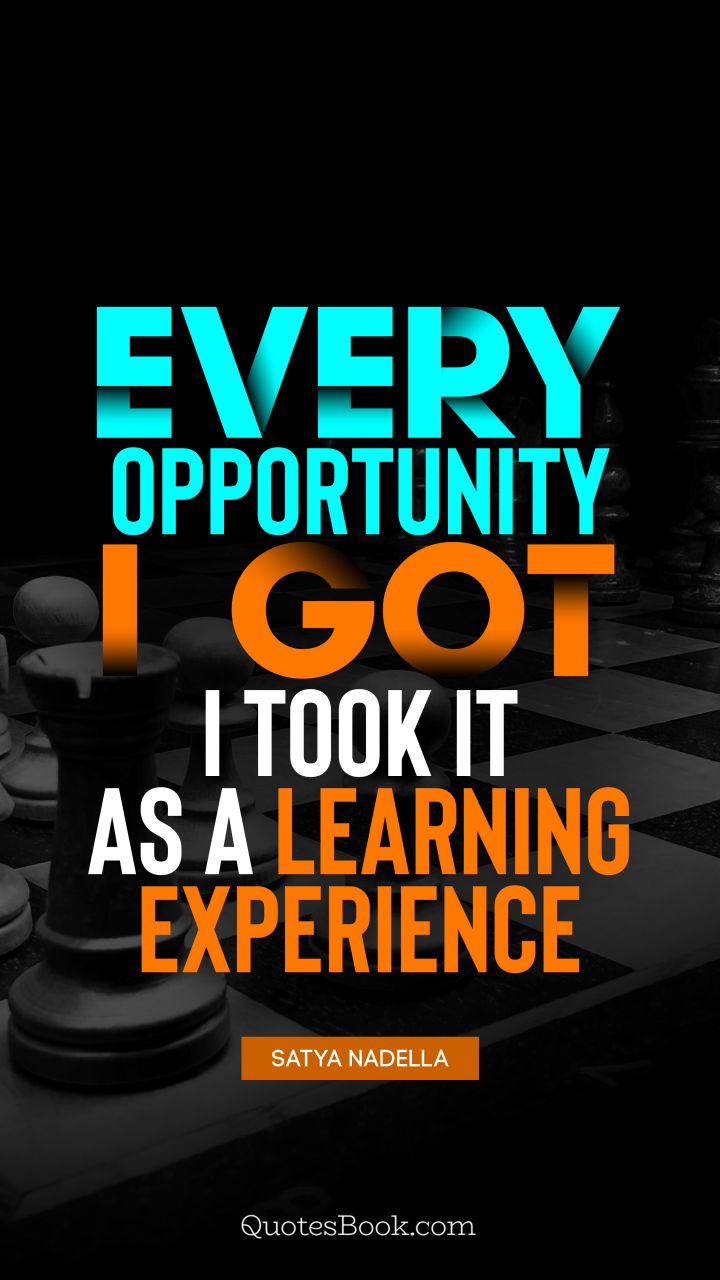 Every opportunity I got, I took it as a learning experience. - Quote by Satya Nadella