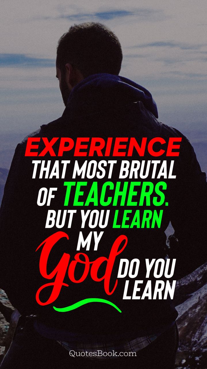 Experience that most brutal of teachers. But you learn my god do you learn