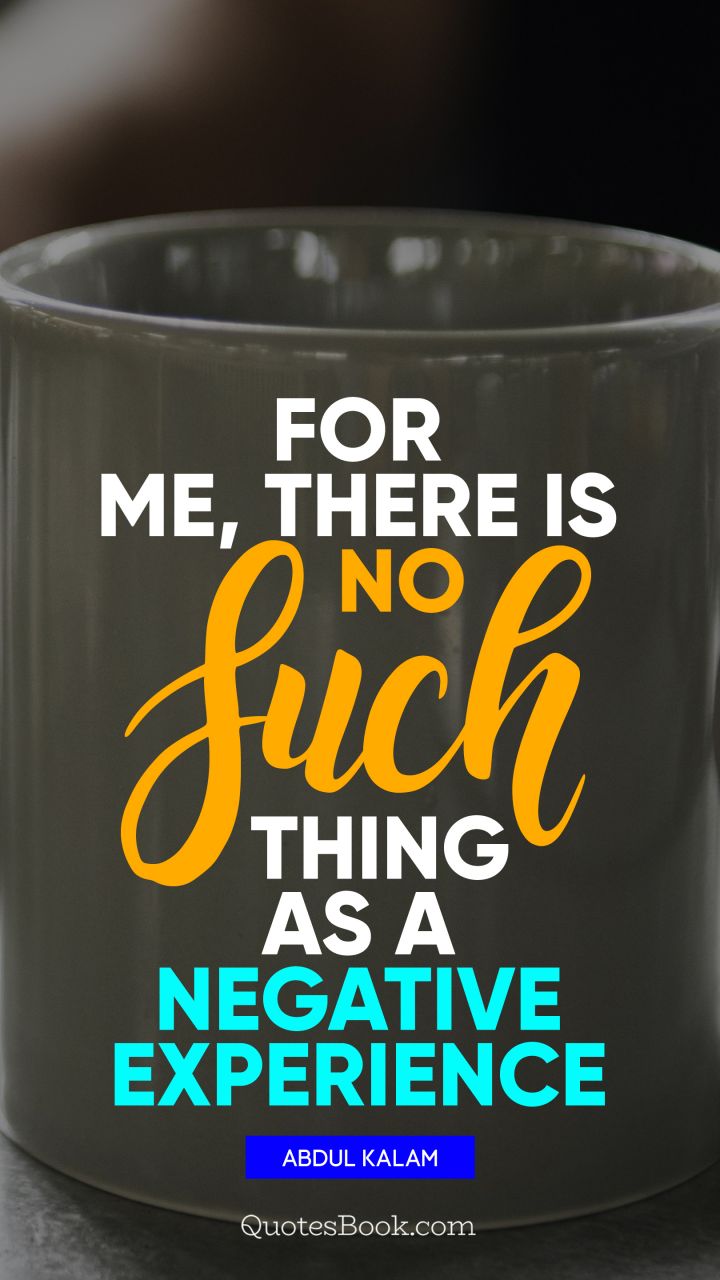 For me, there is no such thing as a negative experience. - Quote by Abdul Kalam