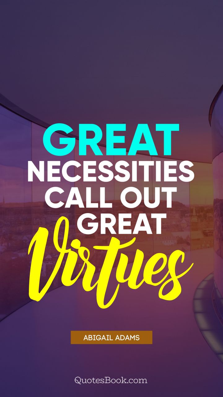 Great necessities call out great virtues. - Quote by Abigail Adams