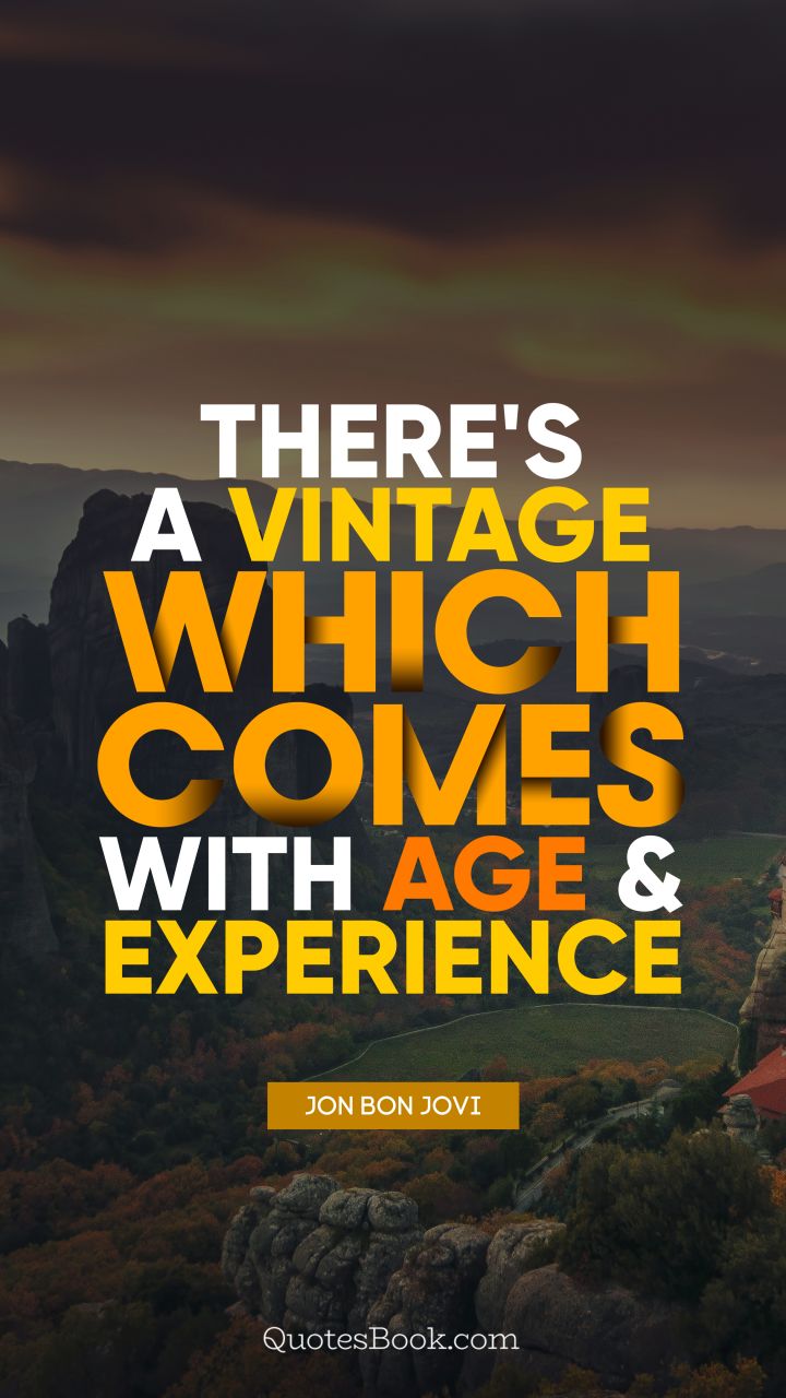 There's a vintage which comes with age and experience. - Quote by Jon Bon Jovi
