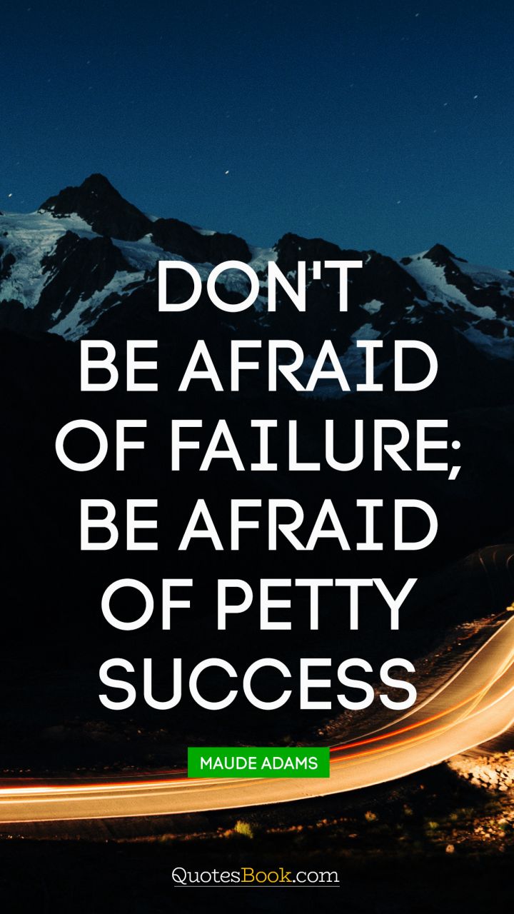 Don't be afraid of failure; be afraid of petty success. - Quote by Maude Adams