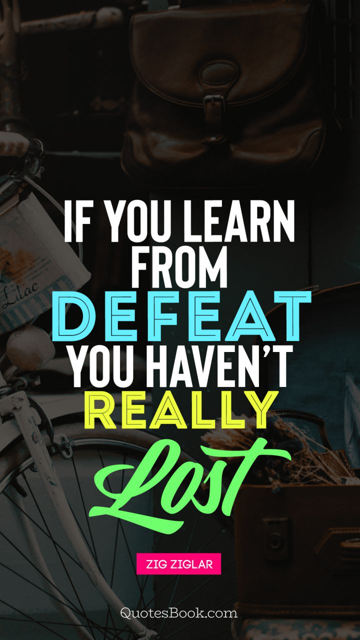If you learn from defeat toy haven't really lost. - Quote by Zig Ziglar