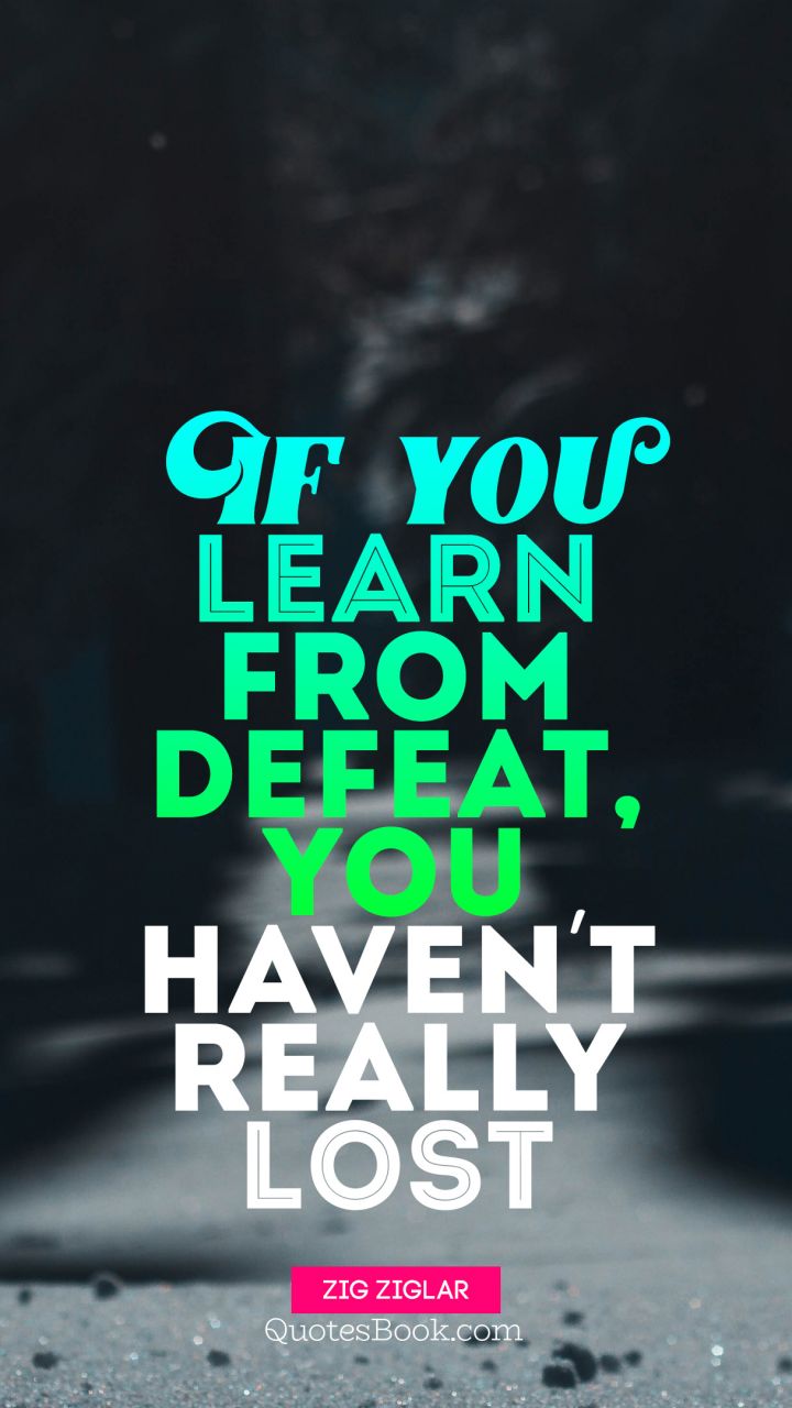 If you learn from defeat, you haven't really lost. - Quote by Zig Ziglar