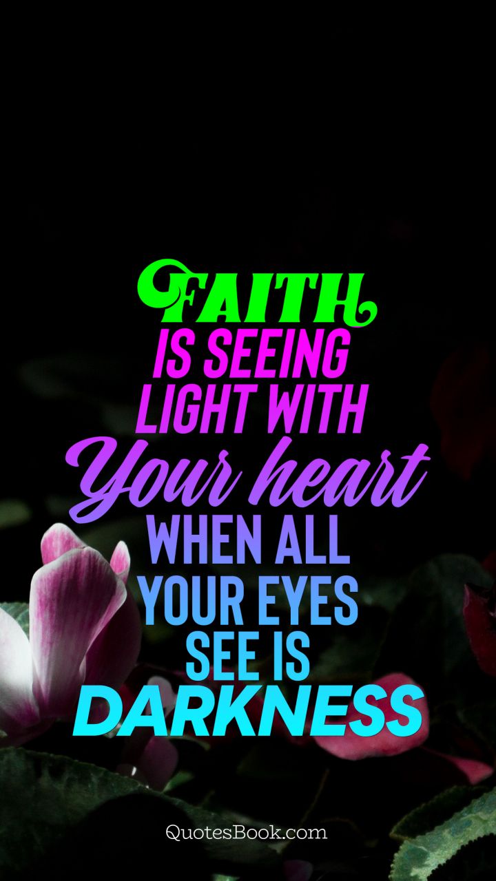 Faith is seeing light with your heart when all your eyes see is darkness