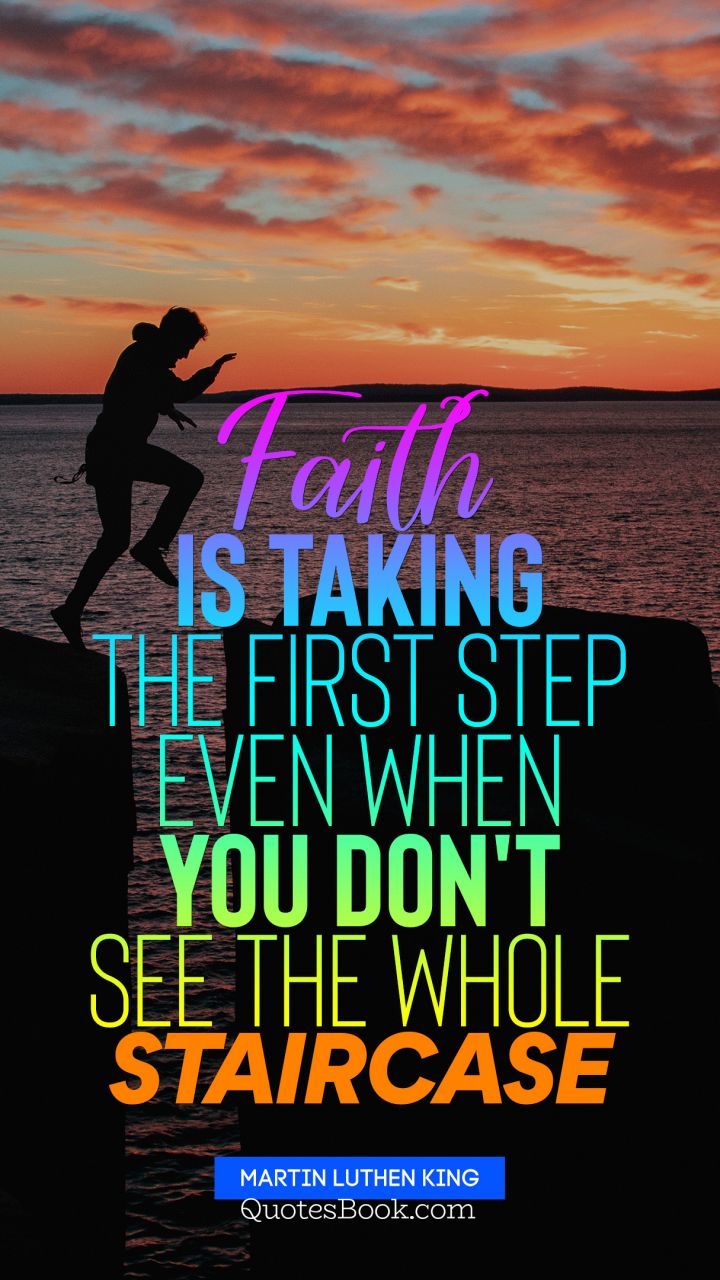 Faith is taking the first step even when you don't see the whole staircase. - Quote by Martin Luther