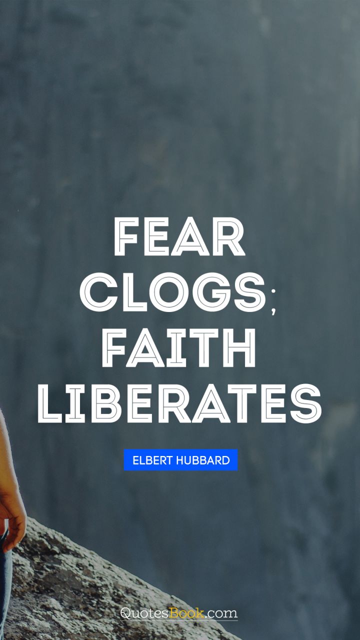 Fear clogs; faith liberates. - Quote by Elbert Hubbard