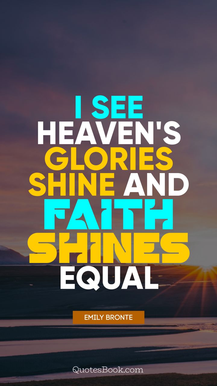 I see heaven's glories shine and faith shines equal. - Quote by Emily Bronte