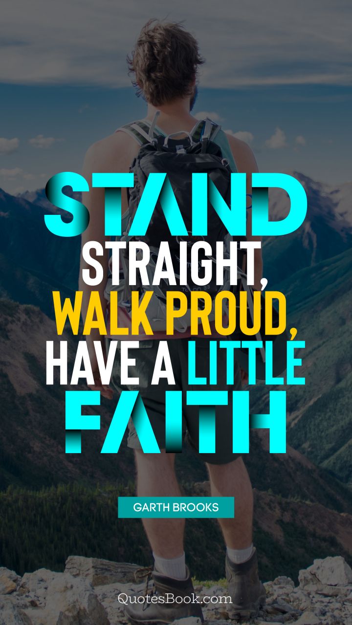 Stand straight, walk proud, have a little faith. - Quote by Garth Brooks