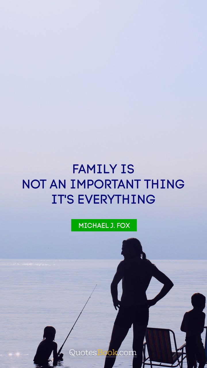 Family is not an important thing. It's everything. - Quote by Michael J. Fox