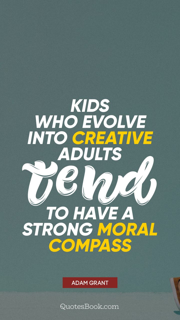 Kids who evolve into creative adults tend to have a strong moral compass. - Quote by Adam Grant