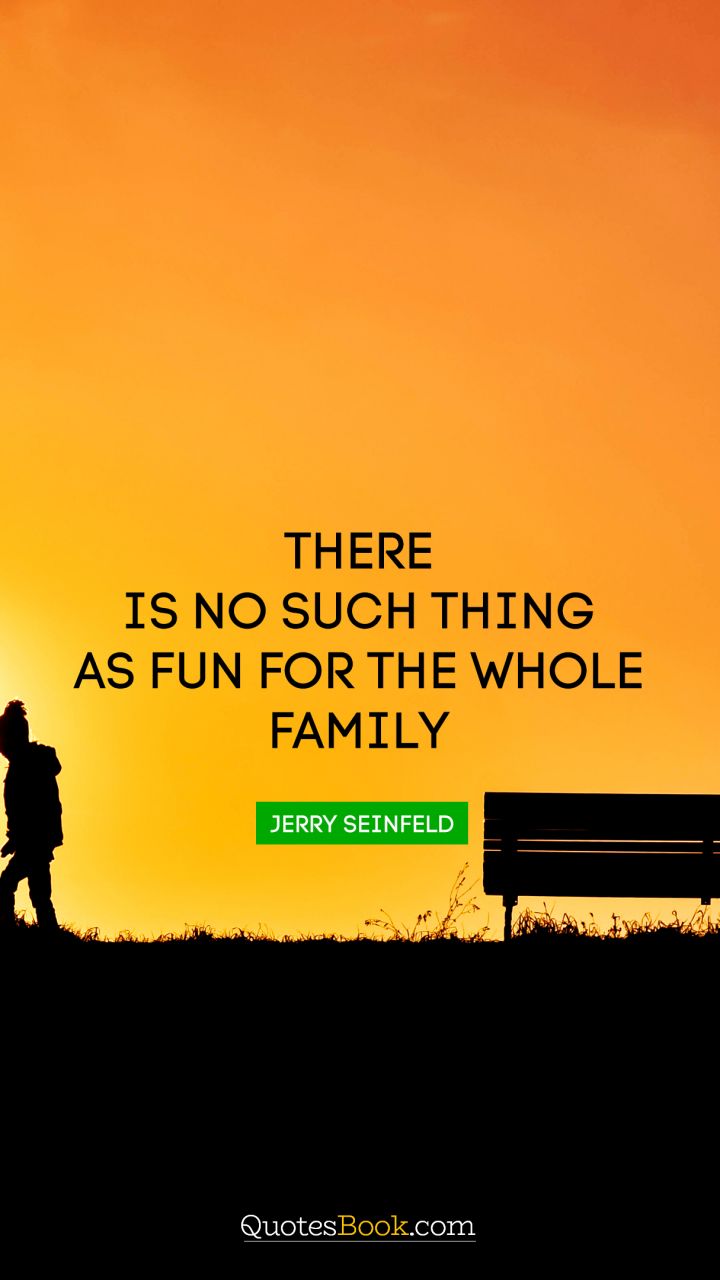 There is no such thing as fun for the whole family. - Quote by Jerry Seinfeld