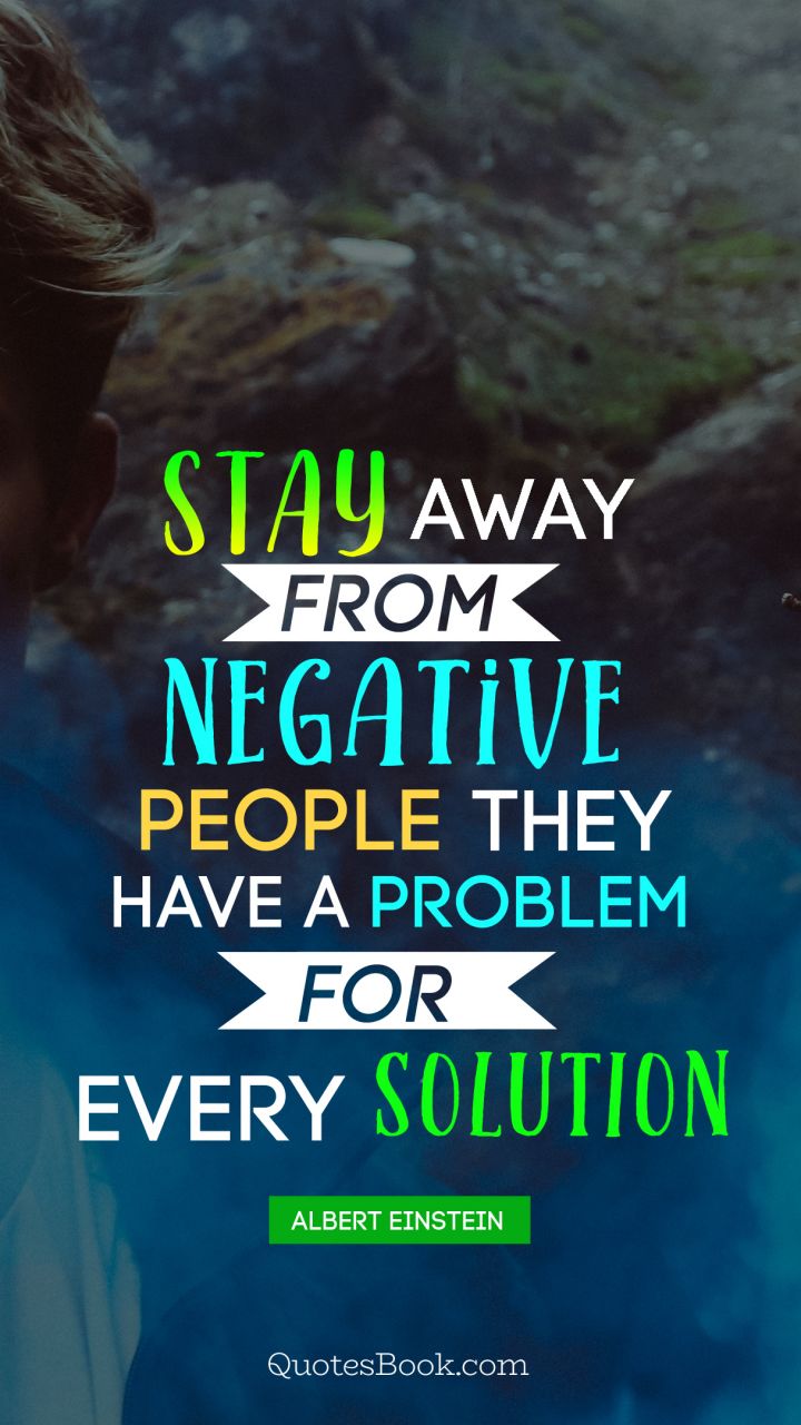Stay away from negative people they have a problem for every solution. - Quote by Albert Einstein