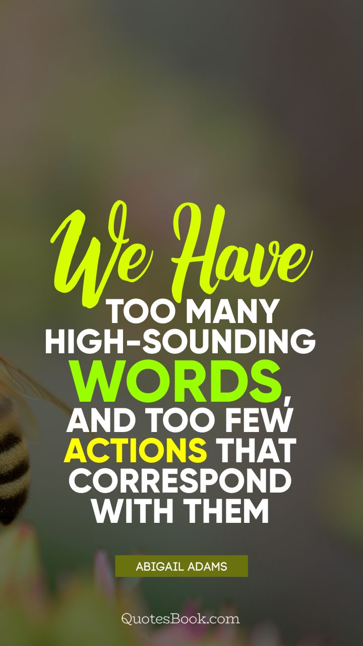 We have too many high-sounding words, and too few actions that correspond with them. - Quote by Abigail Adams