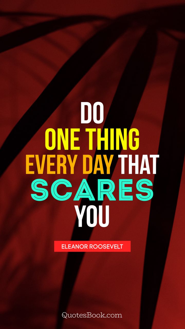 Do one thing every day that scares you. - Quote by Eleanor Roosevelt
