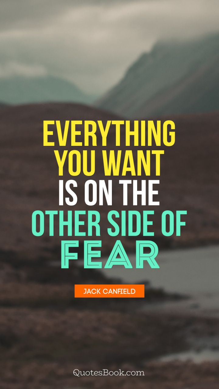 Everything you want is on the other side of fear. - Quote by Jack Canfield
