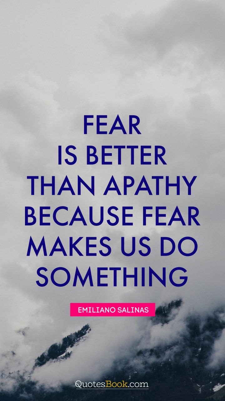 Fear is better than apathy because fear makes us do something. - Quote by Emiliano Salinas