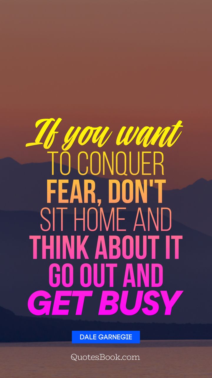 If you want to conquer fear, don't sit home and think about it Go out and get busy. - Quote by Dale Garnegie